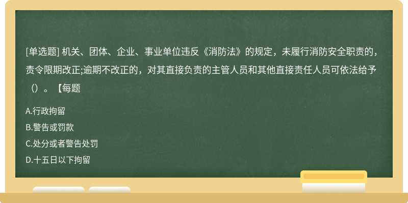 机关、团体、企业、事业单位违反《消防法》的规定，未履行消防安全职责的，责令限期改正;逾期不改正的，对其直接负责的主管人员和其他直接责任人员可依法给予（）。【每题