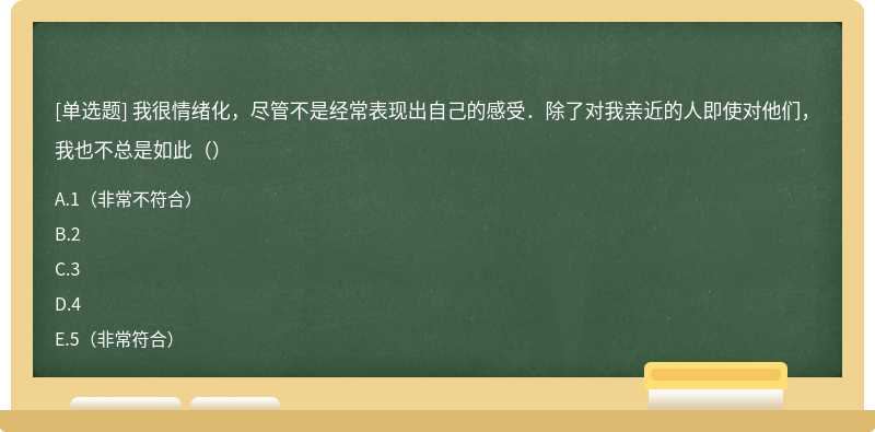 我很情绪化，尽管不是经常表现出自己的感受．除了对我亲近的人即使对他们，我也不总是如此（）