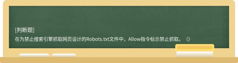 在为禁止搜索引擎抓取网页设计的Robots.txt文件中，Allow指令标示禁止抓取。（）