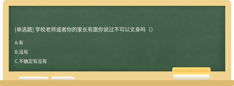 学校老师或者你的家长有跟你说过不可以文身吗（）