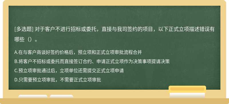 对于客户不进行招标或委托，直接与我司签约的项目，以下正式立项描述错误有哪些（）。