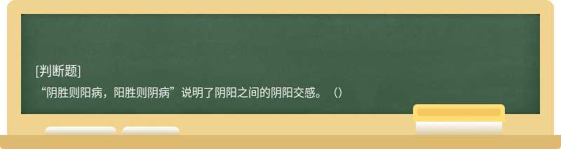 “陰勝則陽病，陽勝則陰病”說明了陰陽之間的陰陽交感。（）