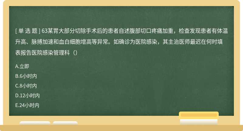 63某胃大部分切除手术后的患者自述腹部切口疼痛加重，检查发现患者有体温升高、脉搏加速和血白细胞增高等异常。如确诊为医院感染，其主治医师最迟在何时填表报告医院感染管理科（）