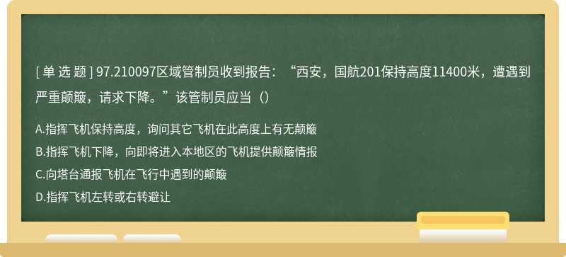 97.210097区域管制员收到报告：“西安，国航201保持高度11400米，遭遇到严重颠簸，请求下降。”该管制员应当（）