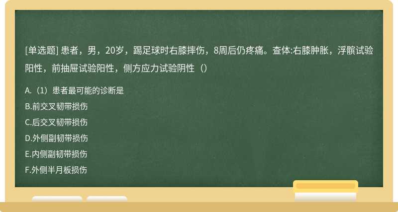 患者，男，20岁，踢足球时右膝摔伤，8周后仍疼痛。查体:右膝肿胀，浮髌试验阳性，前抽屉试验阳性，侧方应力试验阴性（）