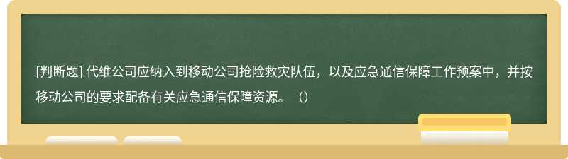 代维公司应纳入到移动公司抢险救灾队伍，以及应急通信保障工作预案中，并按移动公司的要求配备有关应急通信保障资源。（）