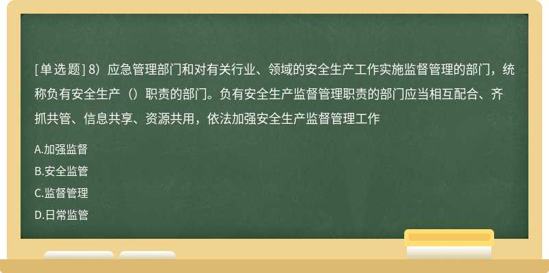 8）应急管理部门和对有关行业、领域的安全生产工作实施监督管理的部门，统称负有安全生产（）职责的部门。负有安全生产监督管理职责的部门应当相互配合、齐抓共管、信息共享、资源共用，依法加强安全生产监督管理工作