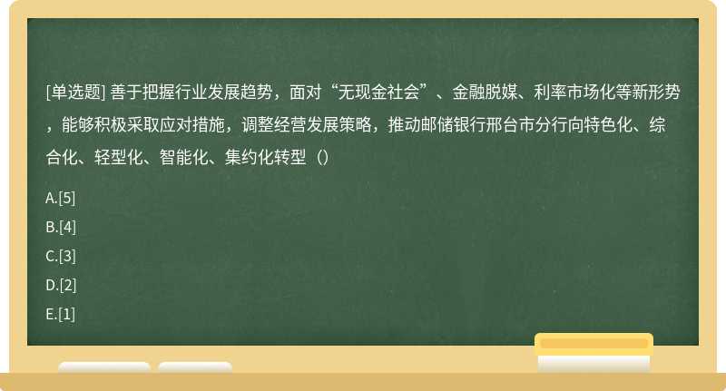 善于把握行业发展趋势，面对“无现金社会”、金融脱媒、利率市场化等新形势，能够积极采取应对措施，调整经营发展策略，推动邮储银行邢台市分行向特色化、综合化、轻型化、智能化、集约化转型（）