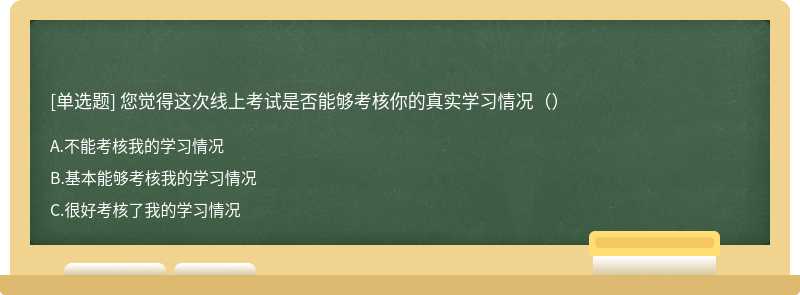 您觉得这次线上考试是否能够考核你的真实学习情况（）