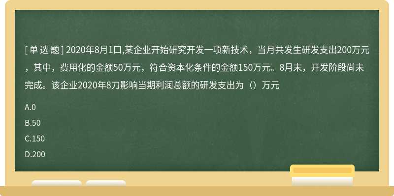 2020年8月1口,某企业开始研究开发一项新技术，当月共发生研发支出200万元，其中，费用化的金额50万元，符合资本化条件的金额150万元。8月末，开发阶段尚未完成。该企业2020年8刀影响当期利润总额的研发支出为（）万元