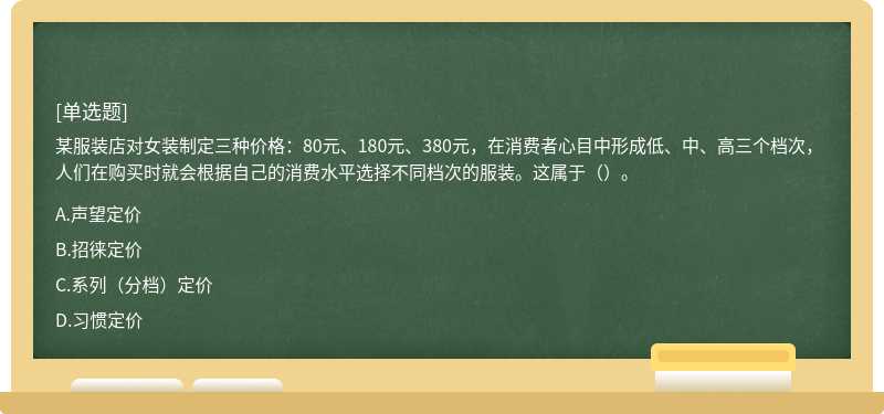 某服装店对女装制定三种价格：80元、180元、380元，在消费者心目中形成低、中、高三个档次，人们在购买时就会根据自己的消费水平选择不同档次的服装。这属于（）。