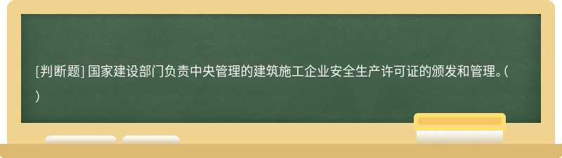 国家建设部门负责中央管理的建筑施工企业安全生产许可证的颁发和管理。（  ）