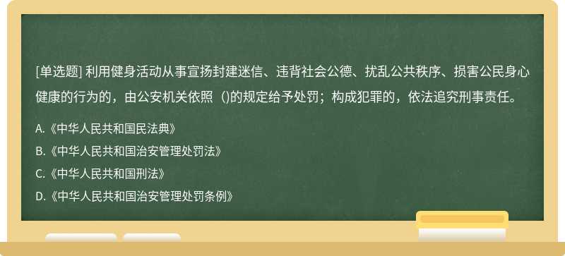 利用健身活动从事宣扬封建迷信、违背社会公德、扰乱公共秩序、损害公民身心健康的行为的，由公安机关依照（)的规定给予处罚；构成犯罪的，依法追究刑事责任。