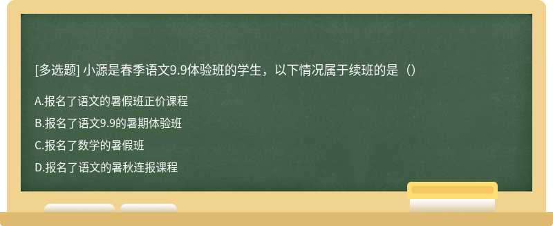 小源是春季语文9.9体验班的学生，以下情况属于续班的是（）