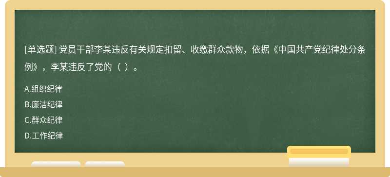 党员干部李某违反有关规定扣留、收缴群众款物，依据《中国共产党纪律处分条例》，李某违反了党的（  ）。