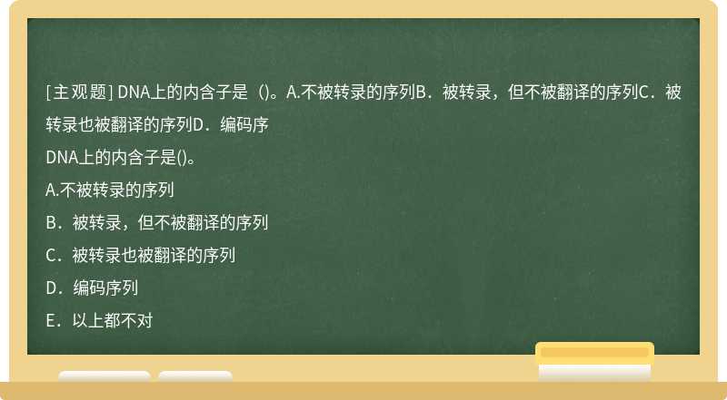 DNA上的内含子是（)。A.不被转录的序列B．被转录，但不被翻译的序列C．被转录也被翻译的序列D．编码序