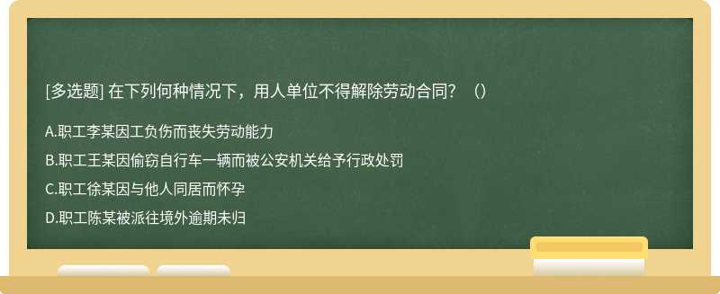 在下列何种情况下，用人单位不得解除劳动合同？（） A．职工李某因工负伤而丧失劳动能力