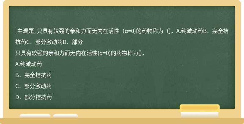 只具有較強的親和力而無內在活性（α=0)的藥物稱為（)。A.純激動藥B．完全拮抗藥C．部分激動藥D．部分