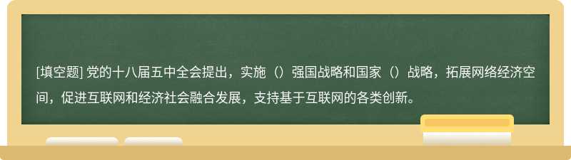 党的十八届五中全会提出，实施（）强国战略和国家（）战略，拓展网络经济空间，促进互联网和经济社会融合发展，支持基于互联网的各类创新。