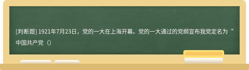 1921年7月23日，党的一大在上海开幕。党的一大通过的党纲宣布我党定名为“中国共产党（）