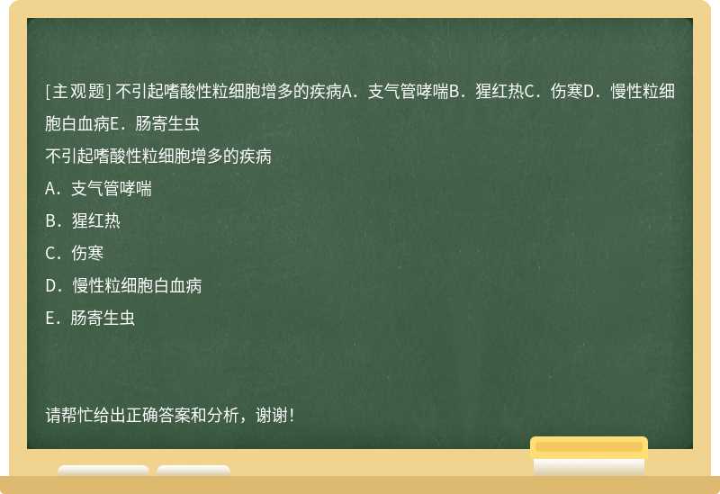 不引起嗜酸性粒细胞增多的疾病A．支气管哮喘B．猩红热C．伤寒D．慢性粒细胞白血病E．肠寄生虫