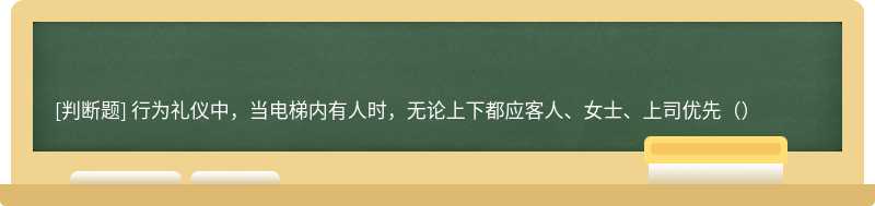 行为礼仪中，当电梯内有人时，无论上下都应客人、女士、上司优先（）