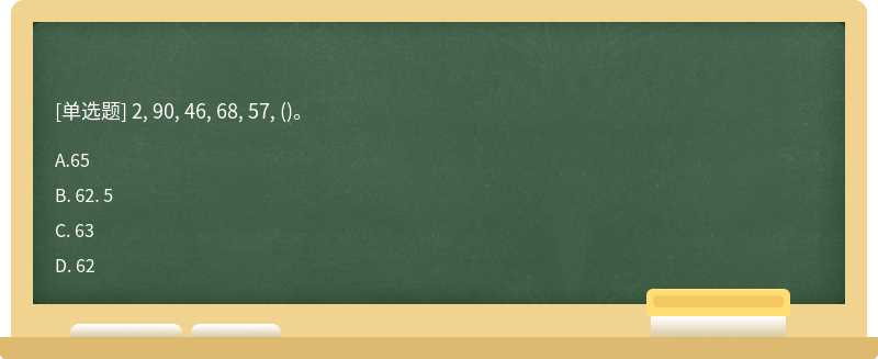 2, 90, 46, 68, 57, （)。A. 65 B. 62. 5C. 63 D. 62