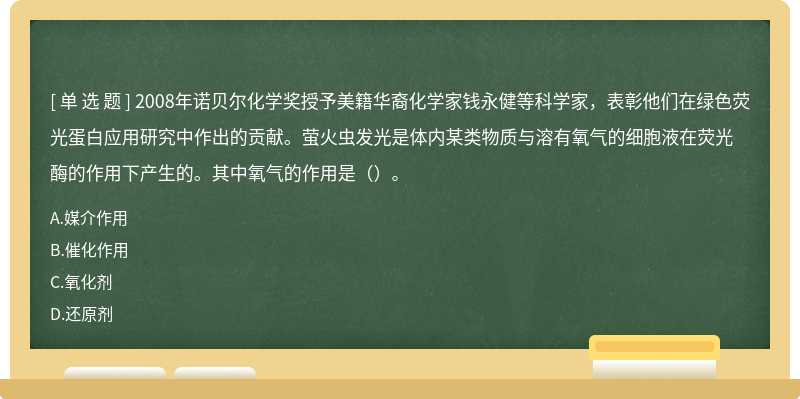 2008年诺贝尔化学奖授予美籍华裔化学家钱永健等科学家，表彰他们在绿色荧光蛋白应用研究中作出的贡献。萤火虫发光是体内某类物质与溶有氧气的细胞液在荧光酶的作用下产生的。其中氧气的作用是（）。