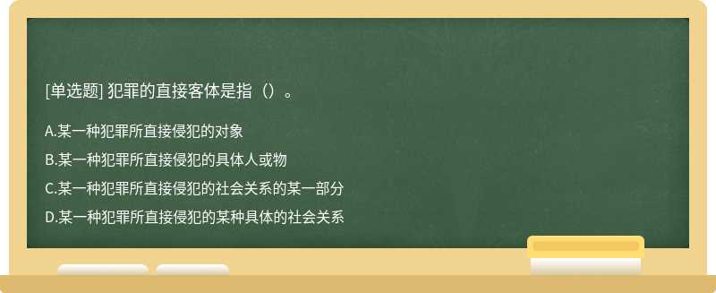 犯罪的直接客体是指（）。A．某一种犯罪所直接侵犯的对象B．某一种犯罪所直接侵犯的具体人