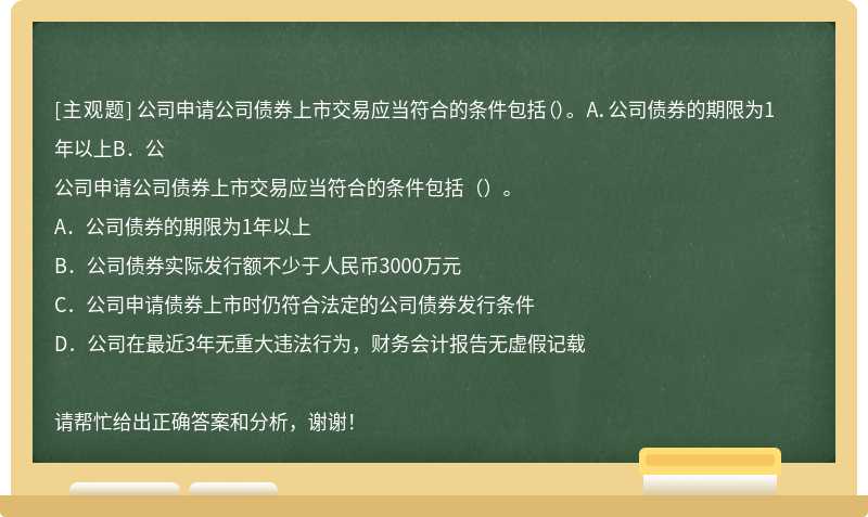 公司申请公司债券上市交易应当符合的条件包括（）。 A．公司债券的期限为1年以上B．公