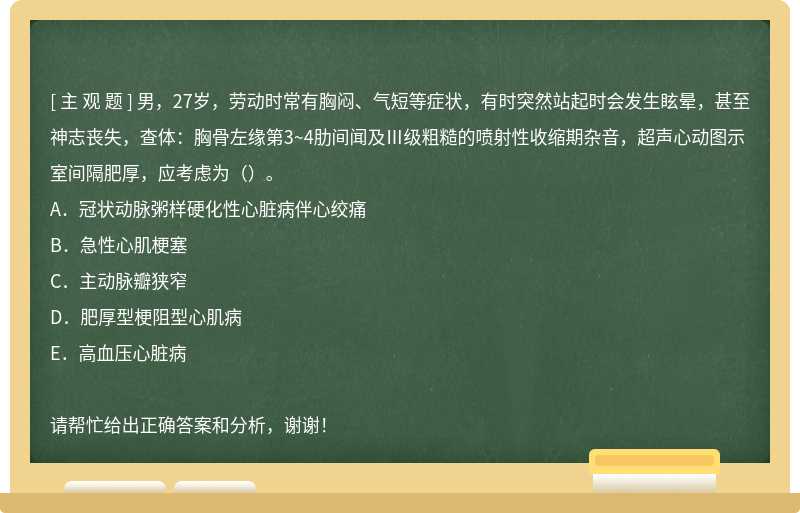 男，27岁，劳动时常有胸闷、气短等症状，有时突然站起时会发生眩晕，甚至神志丧失，查体：胸骨