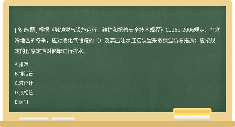 根据《城镇燃气设施运行、维护和抢修安全技术规程》CJJ51-2006规定：在寒冷地区的冬季，应对液化气储罐的（）及高压注水连接装置采取保温防冻措施；应按规定的程序定期对储罐进行排水。