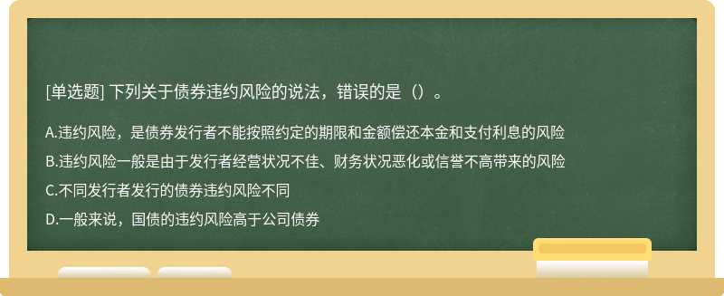 下列关于债券违约风险的说法，错误的是（）。 A．违约风险，是债券发行者不能按照约定的期限和金额偿