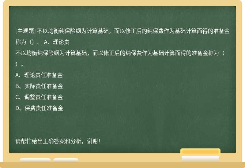 不以均衡纯保险纲为计算基础，而以修正后的纯保费作为基础计算而得的准备金称为（）。 A、理论责