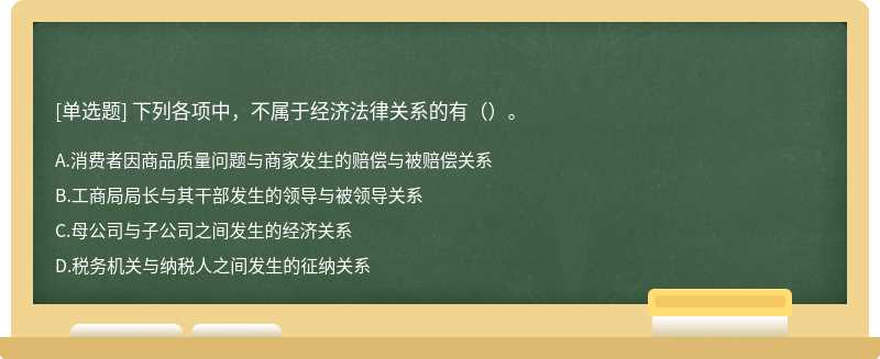 下列各项中，不属于经济法律关系的有（）。 A．消费者因商品质量问题与商家发生的赔偿与