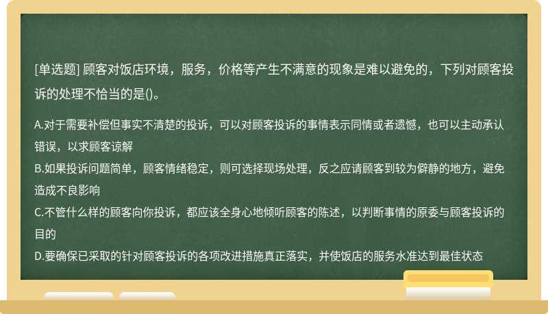 顾客对饭店环境，服务，价格等产生不满意的现象是难以避免的，下列对顾客投诉的处理不恰当的是()。