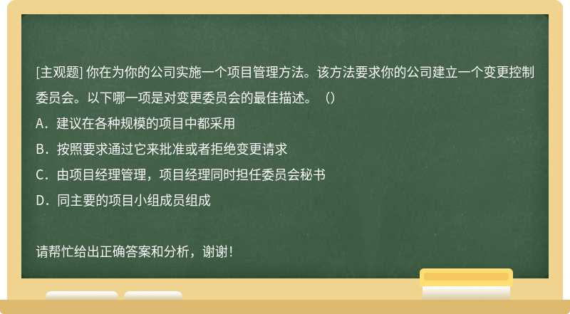 你在为你的公司实施一个项目管理方法。该方法要求你的公司建立一个变更控制委员会。以下