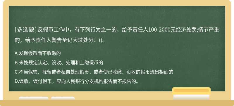 反假币工作中，有下列行为之一的，给予责任人100-2000元经济处罚;情节严重的，给予责任人警告至记大过处分：()。