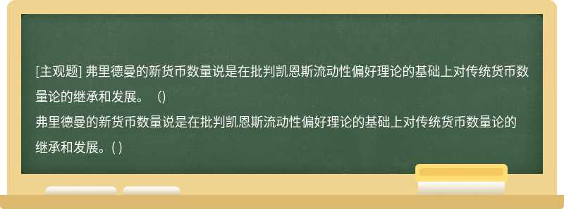 弗里德曼的新货币数量说是在批判凯恩斯流动性偏好理论的基础上对传统货币数量论的继承和发展。（)