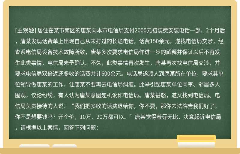 居住在某市南区的唐某向本市电信局支付2000元初装费安装电话一部，2个月后，唐某发现话费单上出现自己从未打