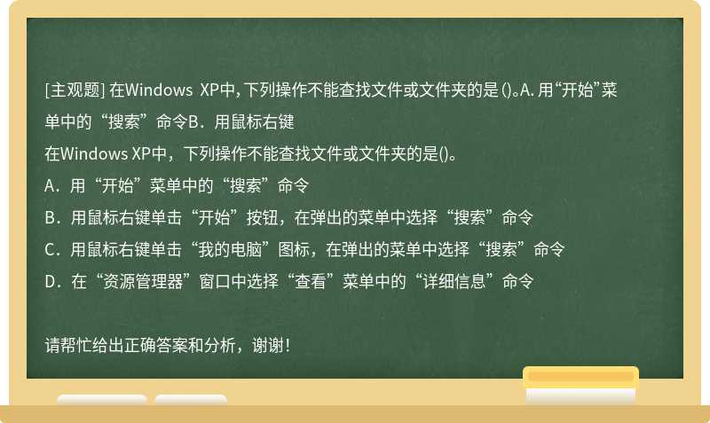 在Windows XP中，下列操作不能查找文件或文件夹的是（)。A．用“开始”菜单中的“搜索”命令B．用鼠标右键