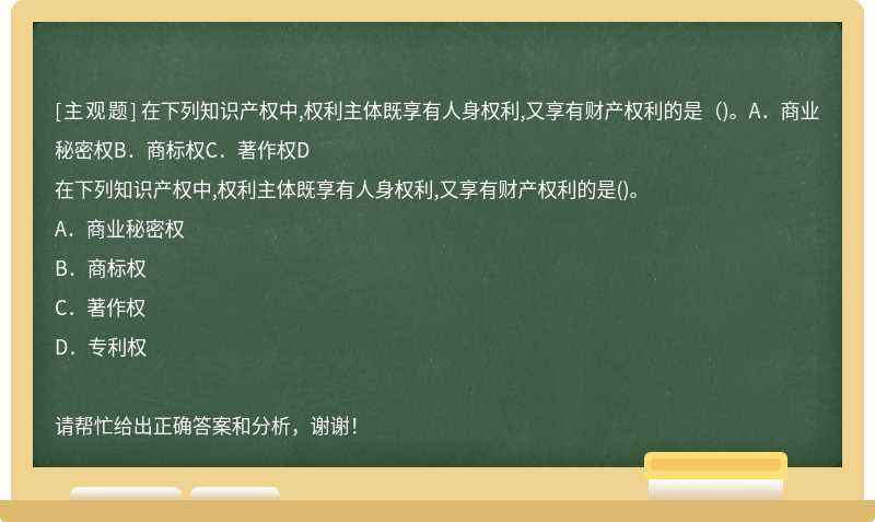 在下列知识产权中,权利主体既享有人身权利,又享有财产权利的是（)。A．商业秘密权B．商标权C．著作权D