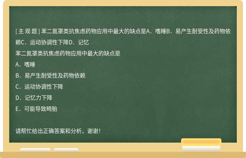 苯二氮罩类抗焦虑药物应用中最大的缺点是A．嗜睡B．易产生耐受性及药物依赖C．运动协调性下降D．记忆