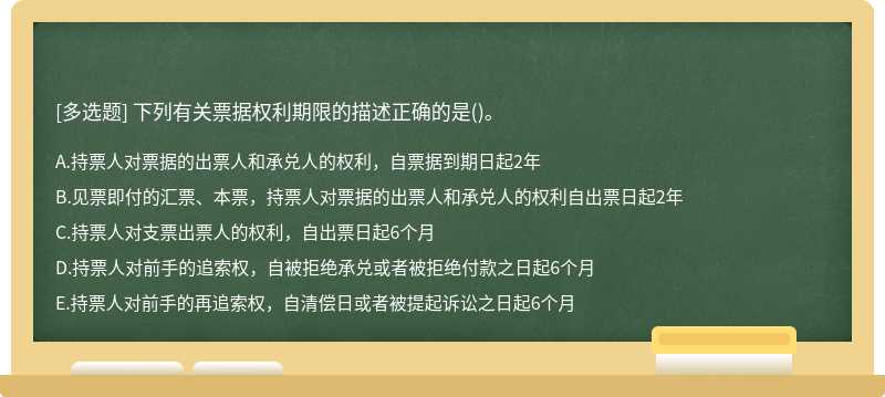 下列有关票据权利期限的描述正确的是（)。A．持票人对票据的出票人和承兑人的权利，自票据到期日起2