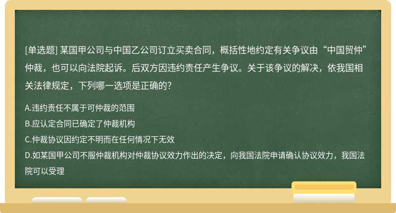 某国甲公司与中国乙公司订立买卖合同，概括性地约定有关争议由“中国贸仲”仲裁，也可以向法院起诉。