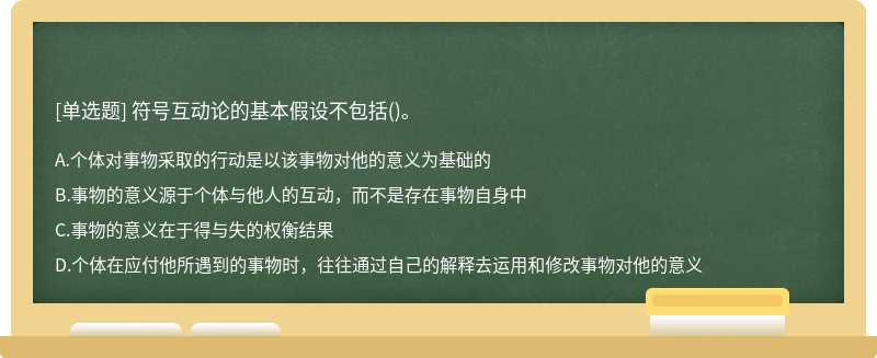 符号互动论的基本假设不包括（)。A．个体对事物采取的行动是以该事物对他的意义为基础的B．事物的意