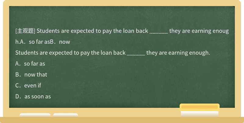 Students are expected to pay the loan back ______ they are earning enough.A．so far asB．now