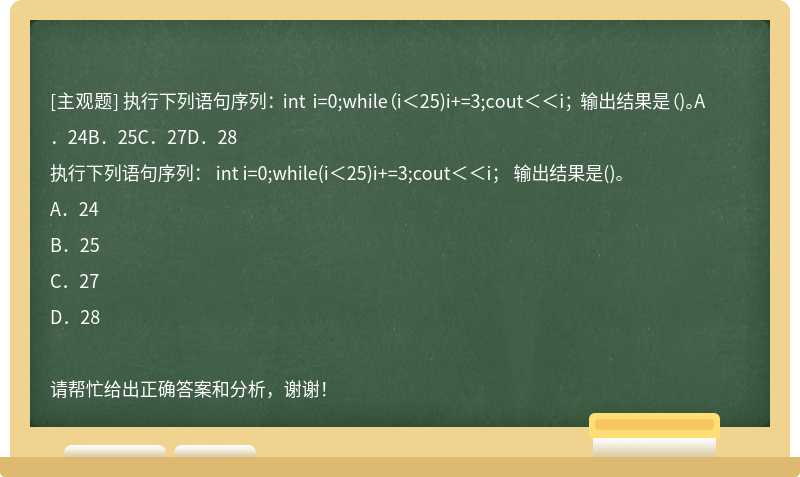 执行下列语句序列： int i=0;while（i＜25)i+=3;cout＜＜i； 输出结果是（)。A．24B．25C．27D．28