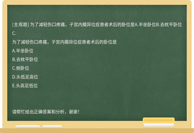 为了减轻伤口疼痛，子宫内膜异位症患者术后的卧位是A.半坐卧位B.去枕平卧位C.