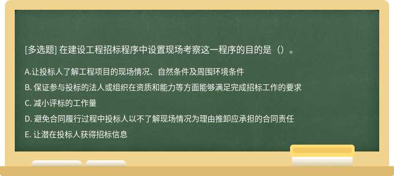 在建设工程招标程序中设置现场考察这一程序的目的是（）。A. 让投标人了解工程项目的现场情况、自